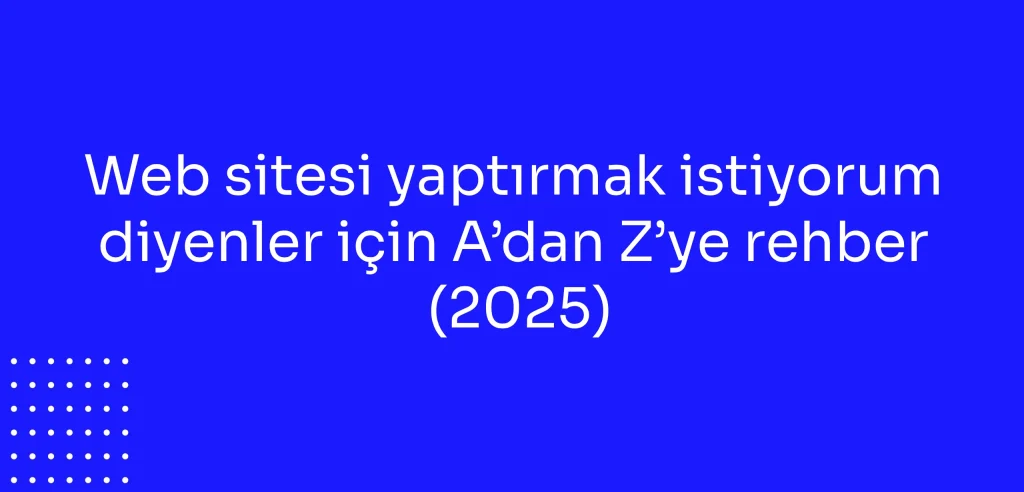 Web sitesi yaptırmak istiyorum diyenler için A’dan Z’ye rehber (2025)